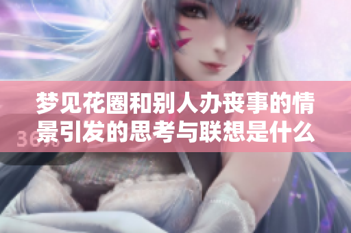 梦见花圈和别人办丧事的情景引发的思考与联想是什么呢