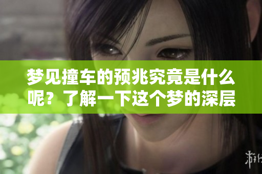 梦见撞车的预兆究竟是什么呢？了解一下这个梦的深层含义。