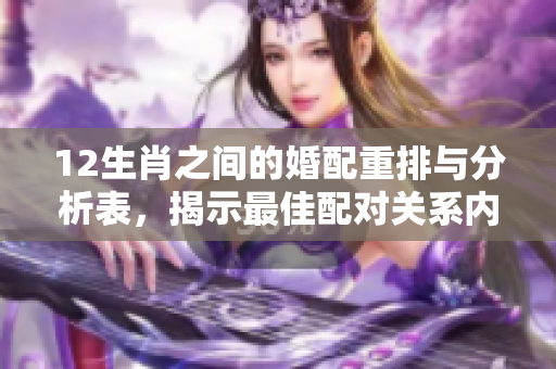 12生肖之间的婚配重排与分析表，揭示最佳配对关系内容
