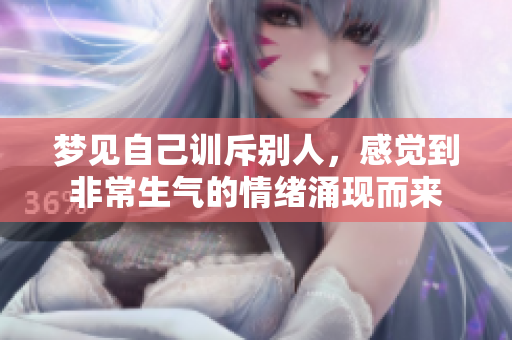 梦见自己训斥别人，感觉到非常生气的情绪涌现而来