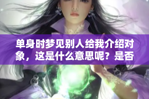 单身时梦见别人给我介绍对象，这是什么意思呢？是否暗示着什么特别的事情？