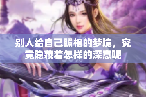 别人给自己照相的梦境，究竟隐藏着怎样的深意呢
