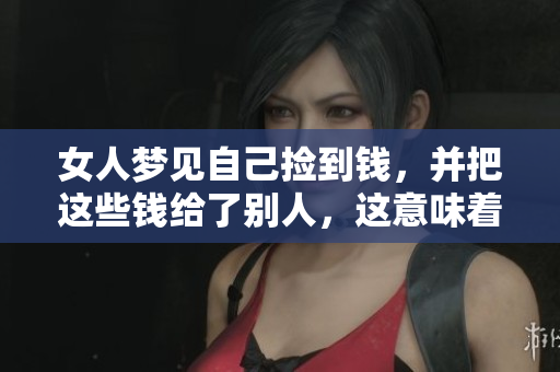 女人梦见自己捡到钱，并把这些钱给了别人，这意味着什么呢
