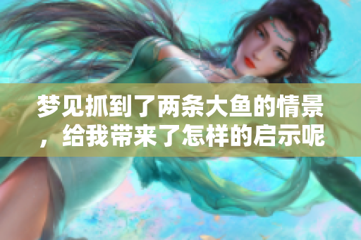 梦见抓到了两条大鱼的情景，给我带来了怎样的启示呢