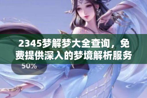 2345梦解梦大全查询，免费提供深入的梦境解析服务
