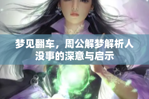 梦见翻车，周公解梦解析人没事的深意与启示
