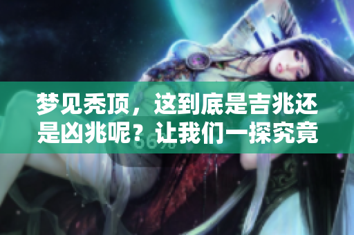 梦见秃顶，这到底是吉兆还是凶兆呢？让我们一探究竟！