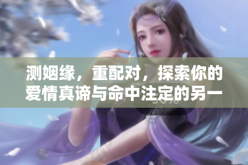 测姻缘，重配对，探索你的爱情真谛与命中注定的另一半