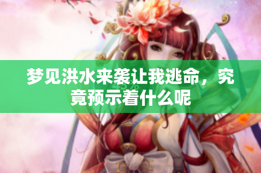 梦见洪水来袭让我逃命，究竟预示着什么呢