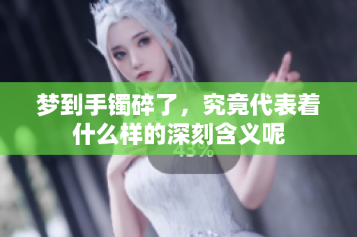 梦到手镯碎了，究竟代表着什么样的深刻含义呢