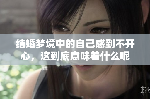 结婚梦境中的自己感到不开心，这到底意味着什么呢