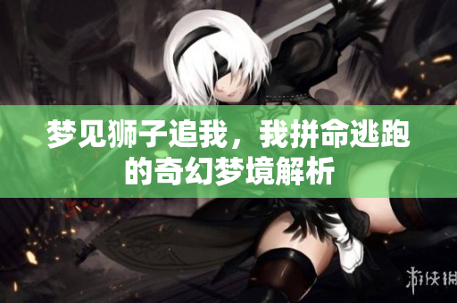 梦见狮子追我，我拼命逃跑的奇幻梦境解析