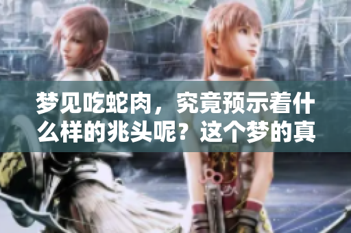 梦见吃蛇肉，究竟预示着什么样的兆头呢？这个梦的真正含义你了解吗