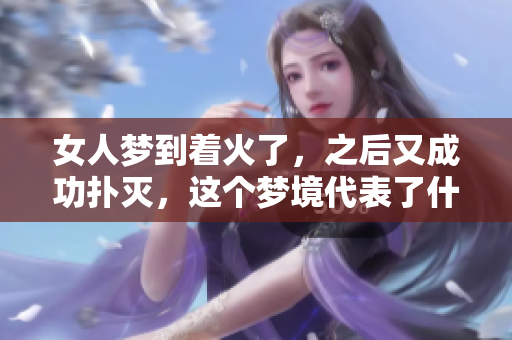 女人梦到着火了，之后又成功扑灭，这个梦境代表了什么呢