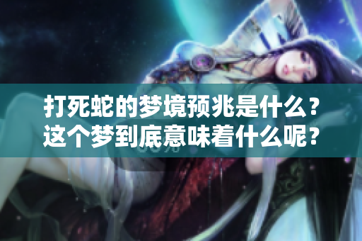 打死蛇的梦境预兆是什么？这个梦到底意味着什么呢？