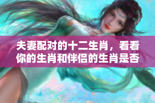 夫妻配对的十二生肖，看看你的生肖和伴侣的生肖是否合适
