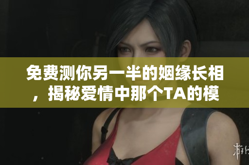 免费测你另一半的姻缘长相，揭秘爱情中那个TA的模样