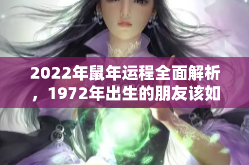 2022年鼠年运程全面解析，1972年出生的朋友该如何应对全年运势