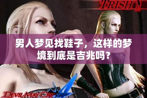 男人梦见找鞋子，这样的梦境到底是吉兆吗？