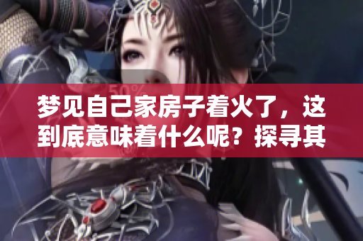 梦见自己家房子着火了，这到底意味着什么呢？探寻其中的深层含义。