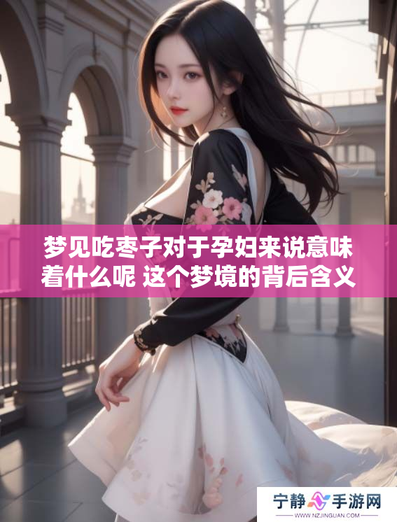 梦见吃枣子对于孕妇来说意味着什么呢 这个梦境的背后含义解析