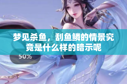 梦见杀鱼，刮鱼鳞的情景究竟是什么样的暗示呢