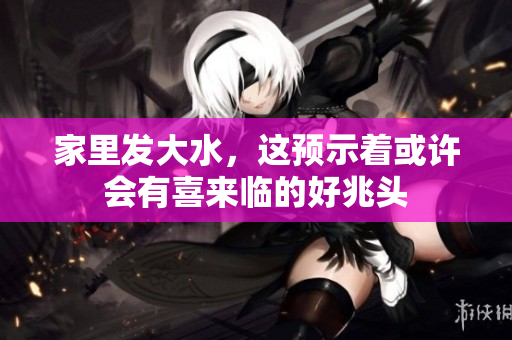 家里发大水，这预示着或许会有喜来临的好兆头
