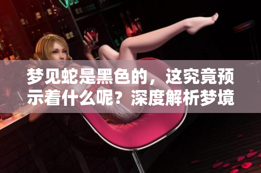 梦见蛇是黑色的，这究竟预示着什么呢？深度解析梦境的寓意。