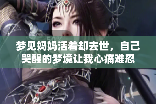 梦见妈妈活着却去世，自己哭醒的梦境让我心痛难忍