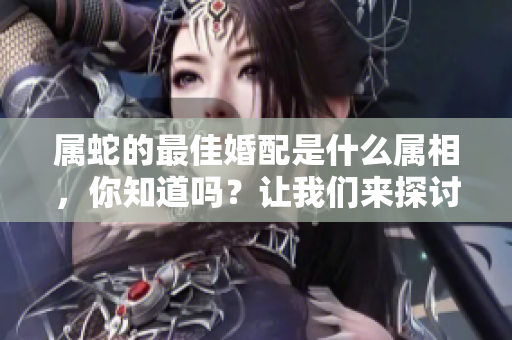 属蛇的最佳婚配是什么属相，你知道吗？让我们来探讨一下这个问题。
