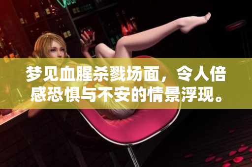 梦见血腥杀戮场面，令人倍感恐惧与不安的情景浮现。