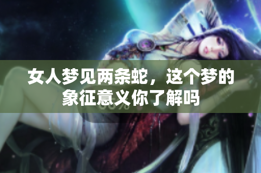 女人梦见两条蛇，这个梦的象征意义你了解吗