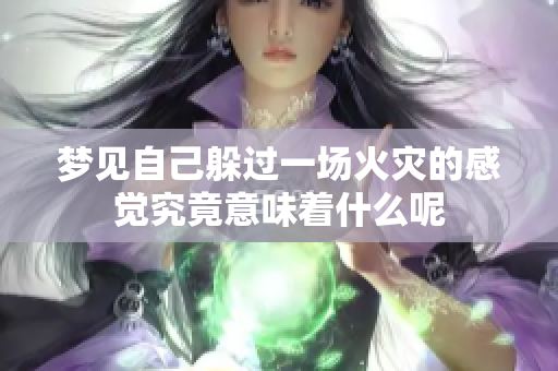梦见自己躲过一场火灾的感觉究竟意味着什么呢