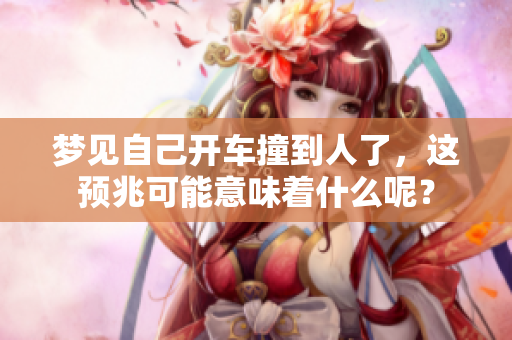 梦见自己开车撞到人了，这预兆可能意味着什么呢？