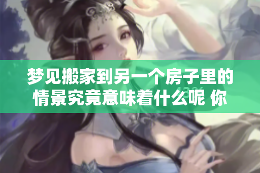梦见搬家到另一个房子里的情景究竟意味着什么呢 你是否有过这样的经历呢
