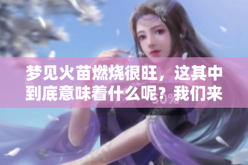 梦见火苗燃烧很旺，这其中到底意味着什么呢？我们来解析一下。