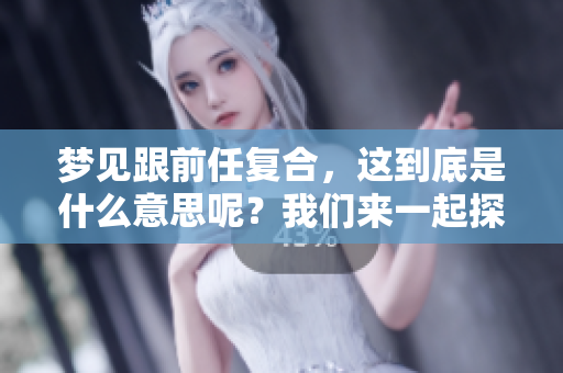 梦见跟前任复合,这到底是什么意思呢?我们来一起探讨一下。 梦见跟前任复合,这到底是什么意思呢?我们来一起探讨一下。