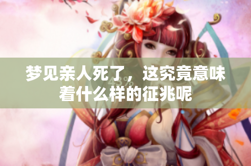 梦见亲人死了，这究竟意味着什么样的征兆呢