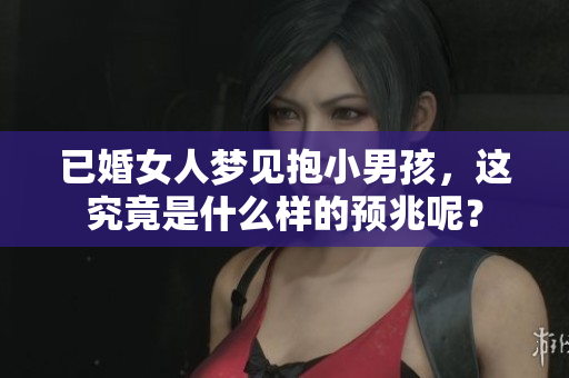 已婚女人梦见抱小男孩，这究竟是什么样的预兆呢？