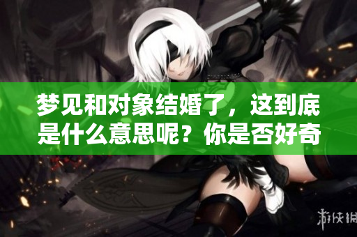 梦见和对象结婚了，这到底是什么意思呢？你是否好奇梦境的真实含义？
