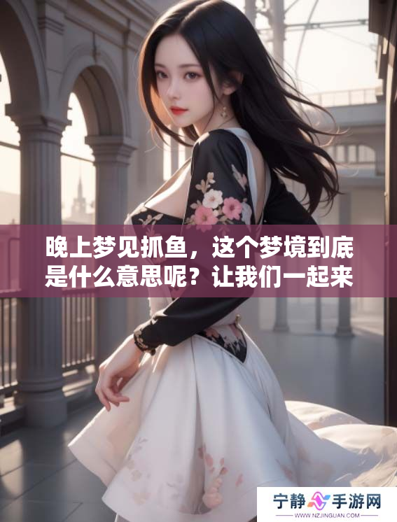 晚上梦见抓鱼，这个梦境到底是什么意思呢？让我们一起来探讨一下吧！