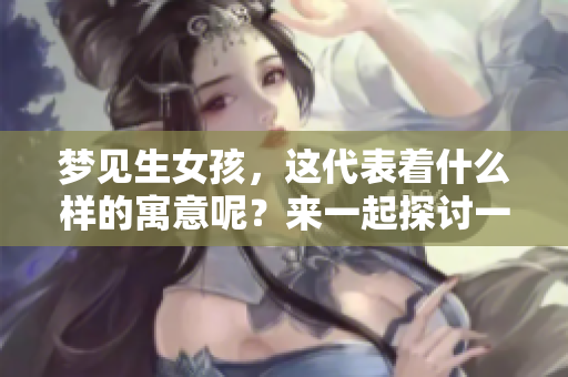 梦见生女孩，这代表着什么样的寓意呢？来一起探讨一下这个梦境的含义吧！