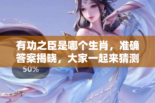 有功之臣是哪个生肖，准确答案揭晓，大家一起来猜测吧！