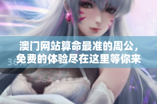 **网站算命最准的周公，免费的体验尽在这里等你来发现