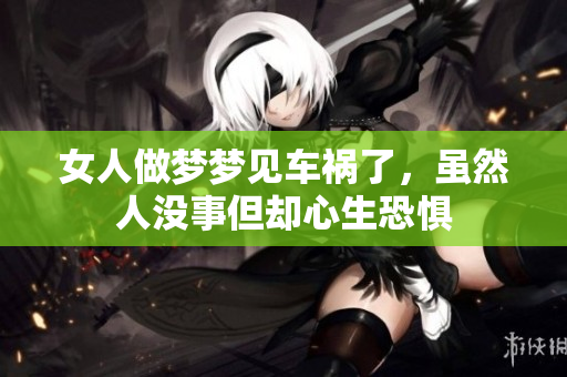 女人做梦梦见车祸了，虽然人没事但却心生恐惧