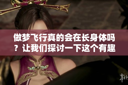 做梦飞行真的会在长身体吗？让我们探讨一下这个有趣的问题。