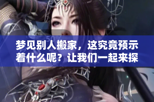 梦见别人搬家，这究竟预示着什么呢？让我们一起来探讨一下。