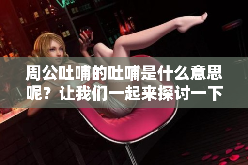 周公吐哺的吐哺是什么意思呢？让我们一起来探讨一下吧！