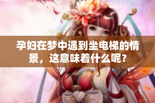 孕妇在梦中遇到坐电梯的情景，这意味着什么呢？