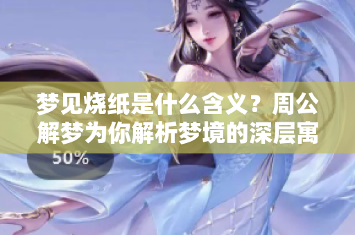 梦见烧纸是什么含义？周公解梦为你解析梦境的深层寓意